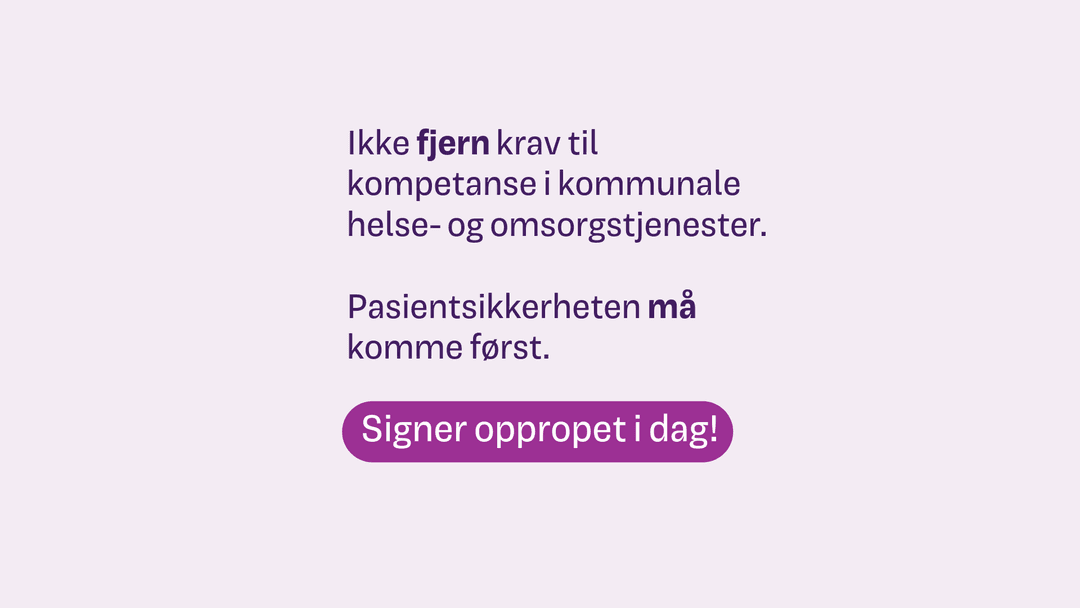 På lys lilla bakgrunn står teksten: Ikke fjern krav til kompetanse i kommunale helse- og omsorgstjenester. Pasientsikkerheten må komme først. Signer oppropet i dag.